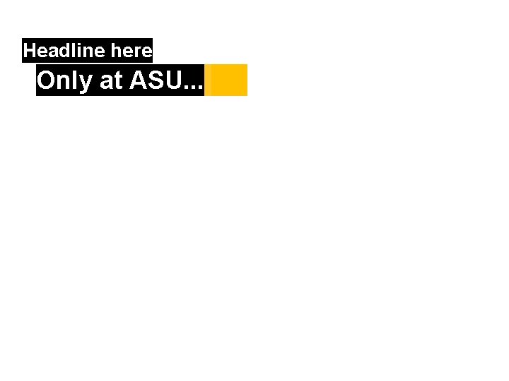 Headline here Only at ASU. . . 