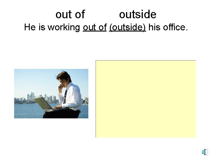 out of outside He is working out of (outside) his office. 