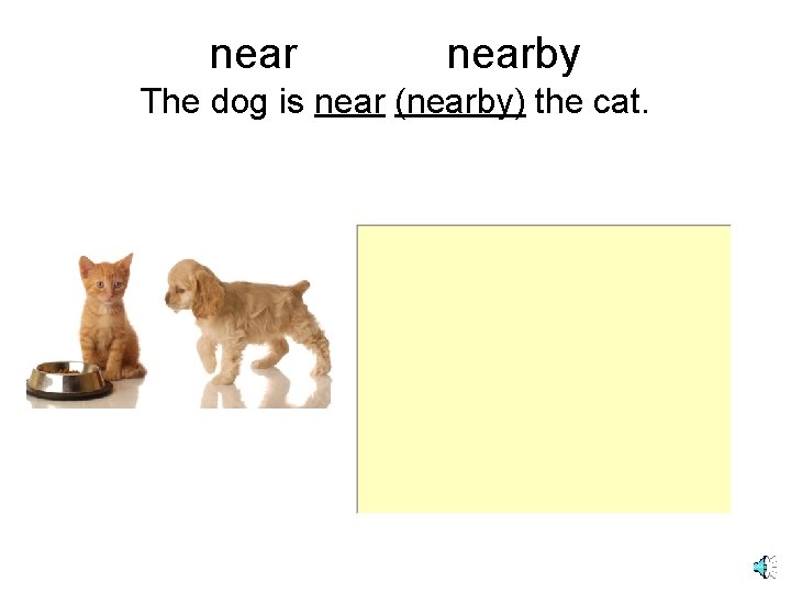 nearby The dog is near (nearby) the cat. 