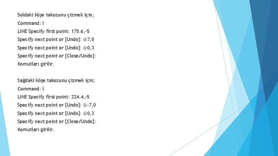 Soldaki köşe takozunu çizmek için; Command: l LINE Specify first point: 175. 6, -5