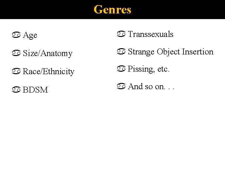 Genres Age Transsexuals Size/Anatomy Strange Object Insertion Race/Ethnicity Pissing, etc. BDSM And so on.