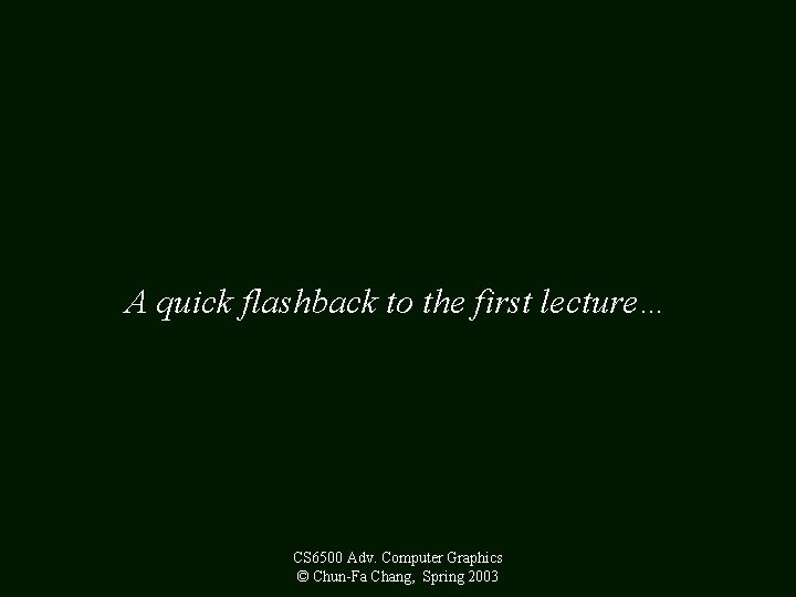 A quick flashback to the first lecture… CS 6500 Adv. Computer Graphics © Chun-Fa