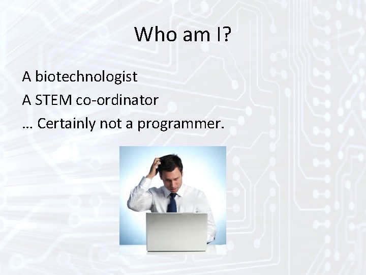 Who am I? A biotechnologist A STEM co-ordinator … Certainly not a programmer. Who am I? A biotechnologist A STEM co-ordinator … Certainly not a programmer.