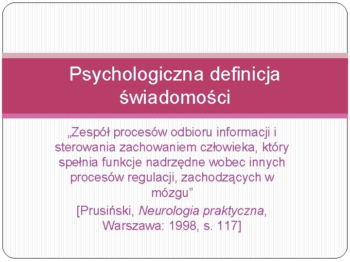 Psychologiczna definicja świadomości „Zespół procesów odbioru informacji i sterowania zachowaniem człowieka, który spełnia funkcje