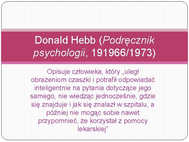 Donald Hebb (Podręcznik psychologii, 191966/1973) Opisuje człowieka, który „uległ obrażeniom czaszki i potrafił odpowiadać