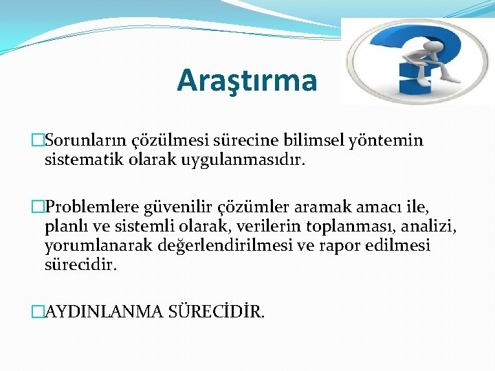 Araştırma �Sorunların çözülmesi sürecine bilimsel yöntemin sistematik olarak uygulanmasıdır. �Problemlere güvenilir çözümler aramak amacı