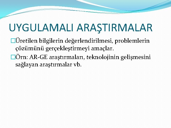 UYGULAMALI ARAŞTIRMALAR �Üretilen bilgilerin değerlendirilmesi, problemlerin çözümünü gerçekleştirmeyi amaçlar. �Örn: AR-GE araştırmaları, teknolojinin gelişmesini