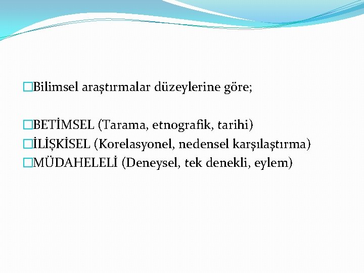 �Bilimsel araştırmalar düzeylerine göre; �BETİMSEL (Tarama, etnografik, tarihi) �İLİŞKİSEL (Korelasyonel, nedensel karşılaştırma) �MÜDAHELELİ (Deneysel,