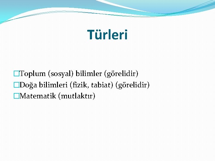 Türleri �Toplum (sosyal) bilimler (görelidir) �Doğa bilimleri (fizik, tabiat) (görelidir) �Matematik (mutlaktır) 