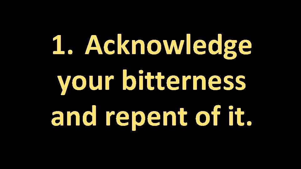 1. Acknowledge your bitterness and repent of it. 