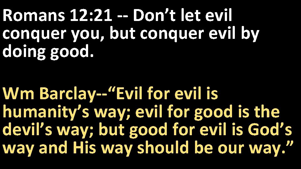 Romans 12: 21 -- Don’t let evil conquer you, but conquer evil by doing