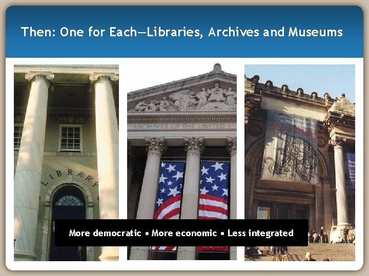 Then: One for Each—Libraries, Archives and Museums More democratic • More economic • Less