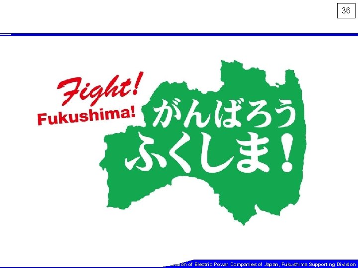 36 The Federation of Electric Power Companies of Japan, Fukushima Supporting Division 