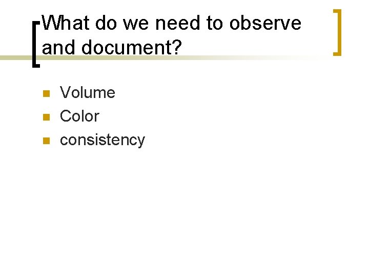 What do we need to observe and document? n n n Volume Color consistency