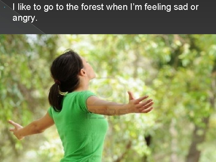  I like to go to the forest when I’m feeling sad or angry.