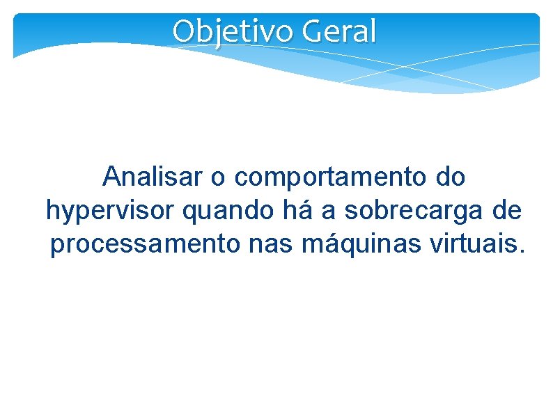 Objetivo Geral Analisar o comportamento do hypervisor quando há a sobrecarga de processamento nas