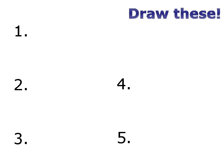 1. Draw these! 2. 4. 3. 5. 