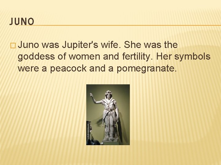 JUNO � Juno was Jupiter's wife. She was the goddess of women and fertility.