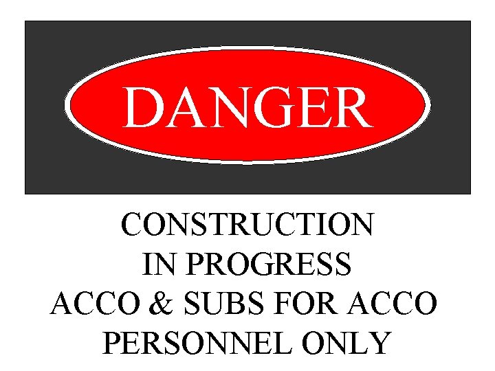 DANGER CONSTRUCTION IN PROGRESS ACCO & SUBS FOR ACCO PERSONNEL ONLY 