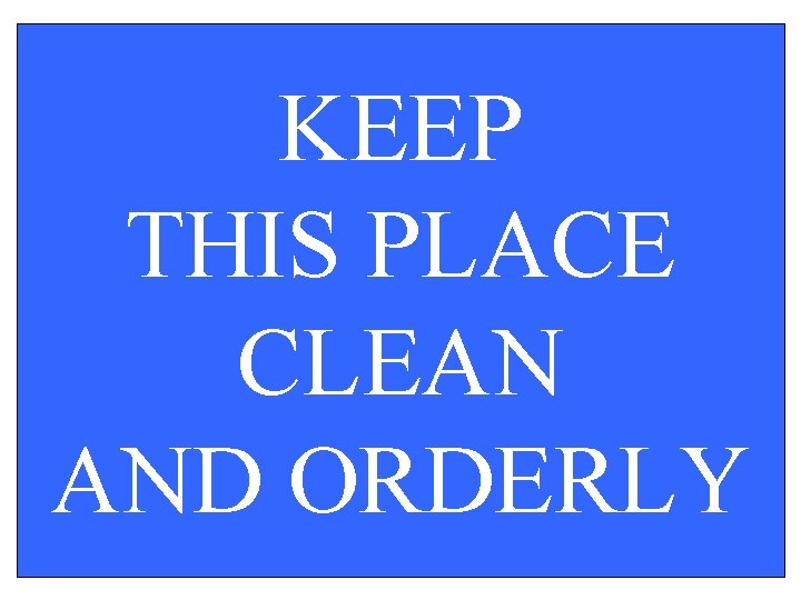 KEEP THIS PLACE CLEAN AND ORDERLY 
