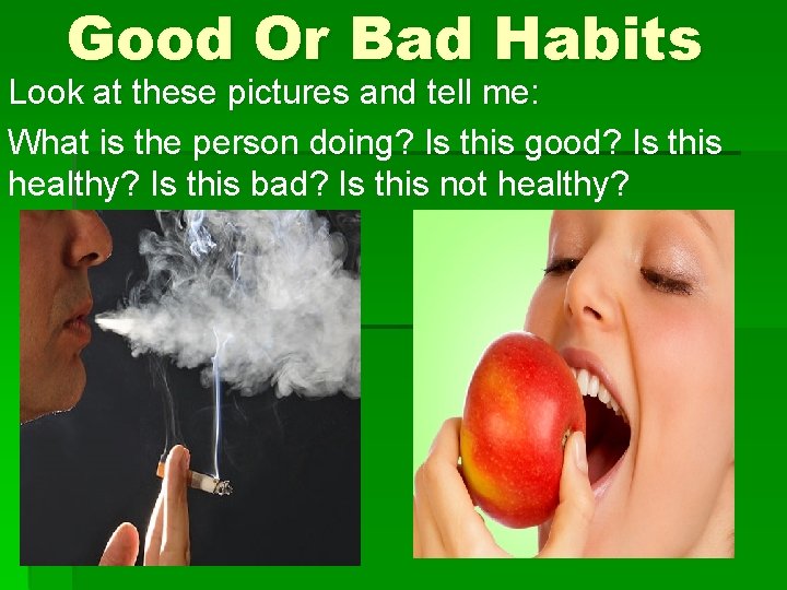 Good Or Bad Habits Look at these pictures and tell me: What is the