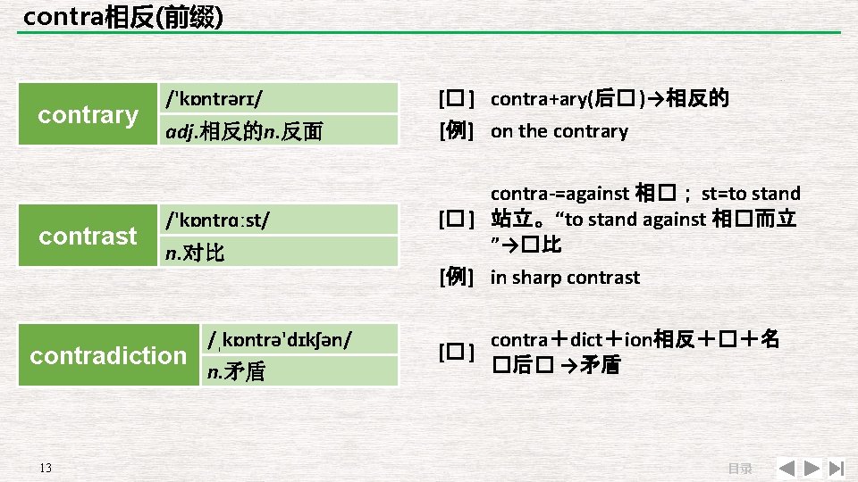 contra相反(前缀) contrary contrast /'kɒntrərɪ/ adj. 相反的n. 反面 /'kɒntrɑːst/ n. 对比 contradiction 13 /ˌkɒntrə'dɪkʃən/ n.