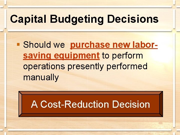 Capital Budgeting Decisions § Should we purchase new laborsaving equipment to perform operations presently