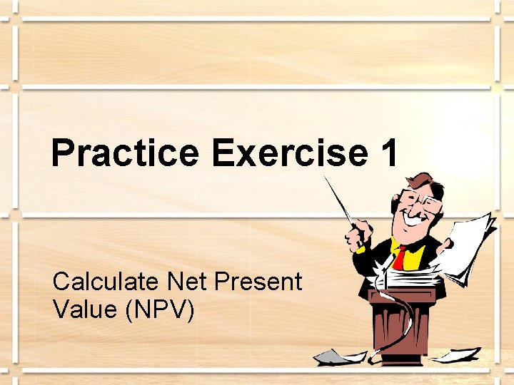 Practice Exercise 1 Calculate Net Present Value (NPV) 