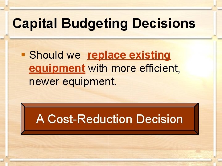 Capital Budgeting Decisions § Should we replace existing equipment with more efficient, newer equipment.