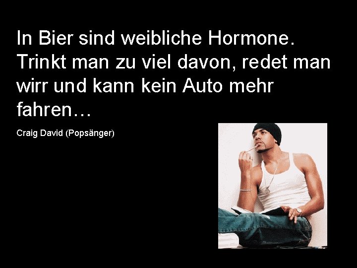 In Bier sind weibliche Hormone. Trinkt man zu viel davon, redet man wirr und