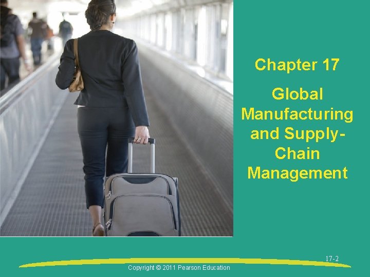 Chapter 17 Global Manufacturing and Supply. Chain Management 17 -2 Copyright © 2011 Pearson