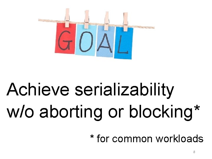 Achieve serializability w/o aborting or blocking* * for common workloads 8 