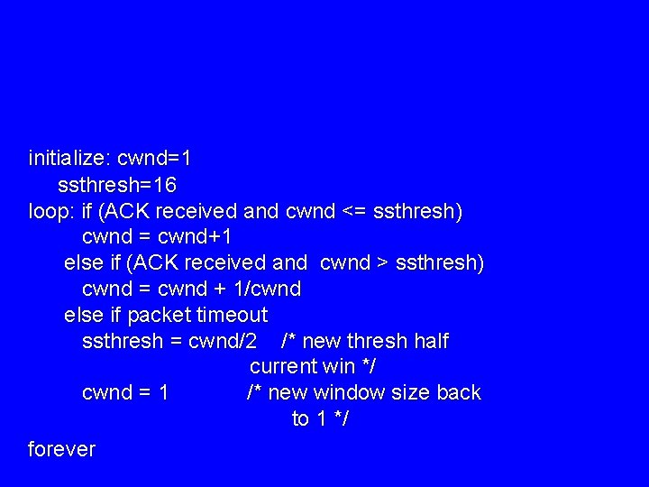 initialize: cwnd=1 ssthresh=16 loop: if (ACK received and cwnd <= ssthresh) cwnd = cwnd+1