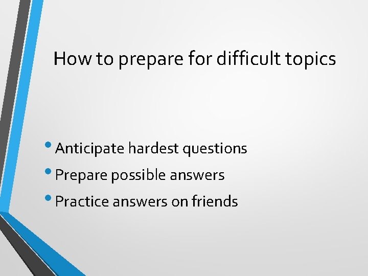How to prepare for difficult topics • Anticipate hardest questions • Prepare possible answers