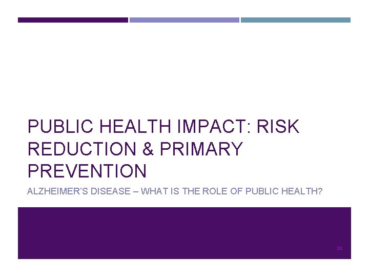 PUBLIC HEALTH IMPACT: RISK REDUCTION & PRIMARY PREVENTION ALZHEIMER’S DISEASE – WHAT IS THE