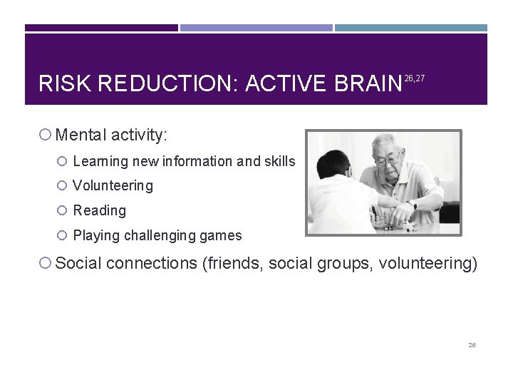 RISK REDUCTION: ACTIVE BRAIN 26, 27 Mental activity: Learning new information and skills Volunteering