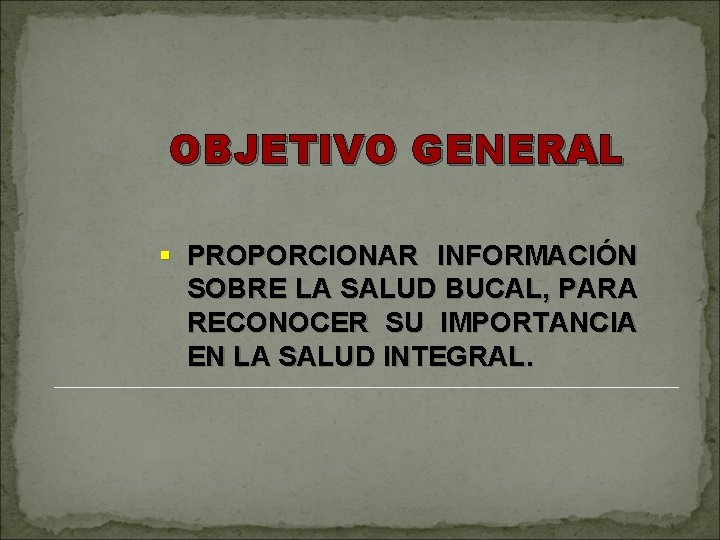 OBJETIVO GENERAL § PROPORCIONAR INFORMACIÓN SOBRE LA SALUD BUCAL, PARA RECONOCER SU IMPORTANCIA EN