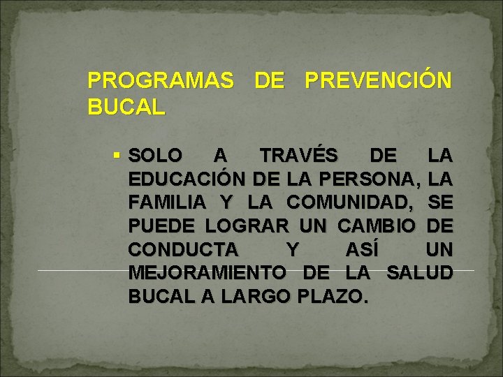 PROGRAMAS DE PREVENCIÓN BUCAL § SOLO A TRAVÉS DE LA EDUCACIÓN DE LA PERSONA,