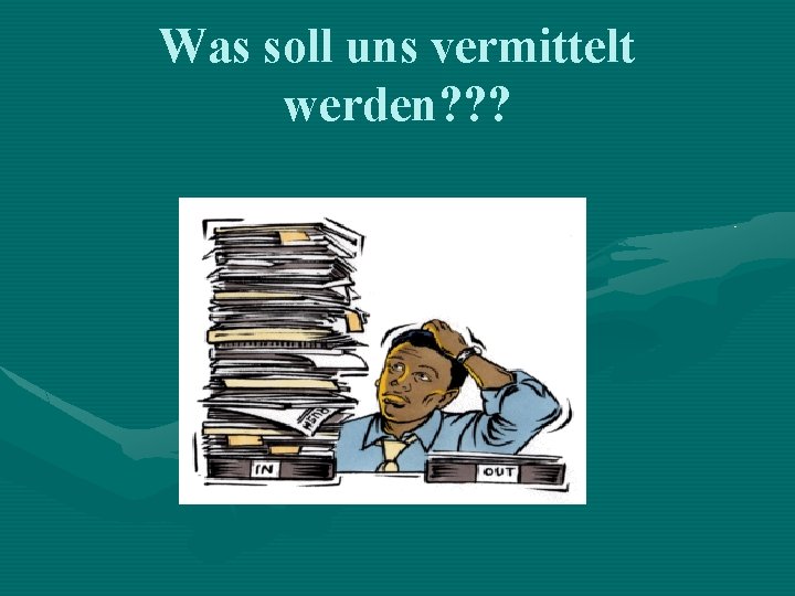 Was soll uns vermittelt werden? ? ? 