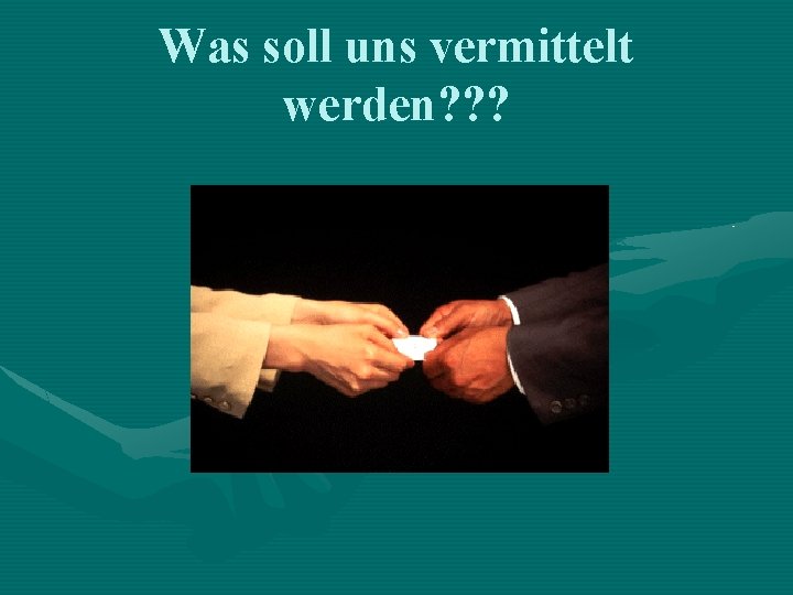 Was soll uns vermittelt werden? ? ? 