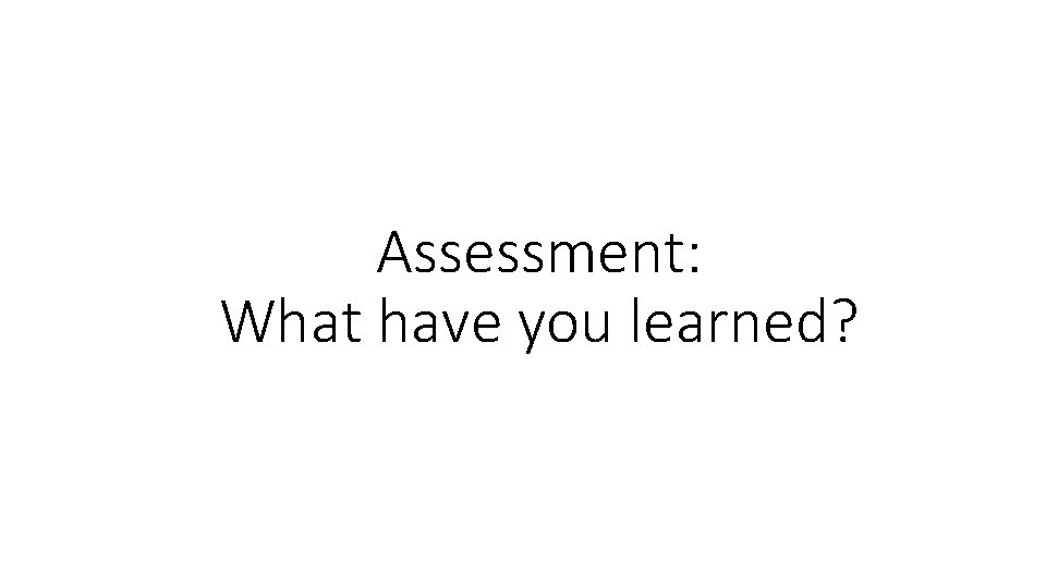 Assessment: What have you learned? Assessment: What have you learned?
