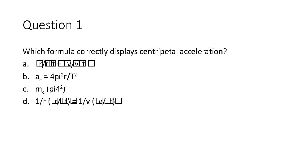 Question 1 Which formula correctly displays centripetal acceleration? a. �� r/r�� t = �� Question 1 Which formula correctly displays centripetal acceleration? a. �� r/r�� t = ��
