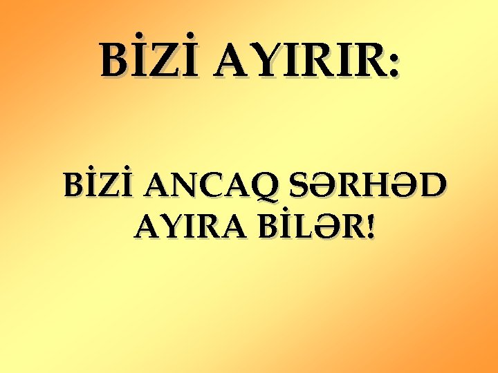 BİZİ AYIRIR: BİZİ ANCAQ SƏRHƏD AYIRA BİLƏR! 