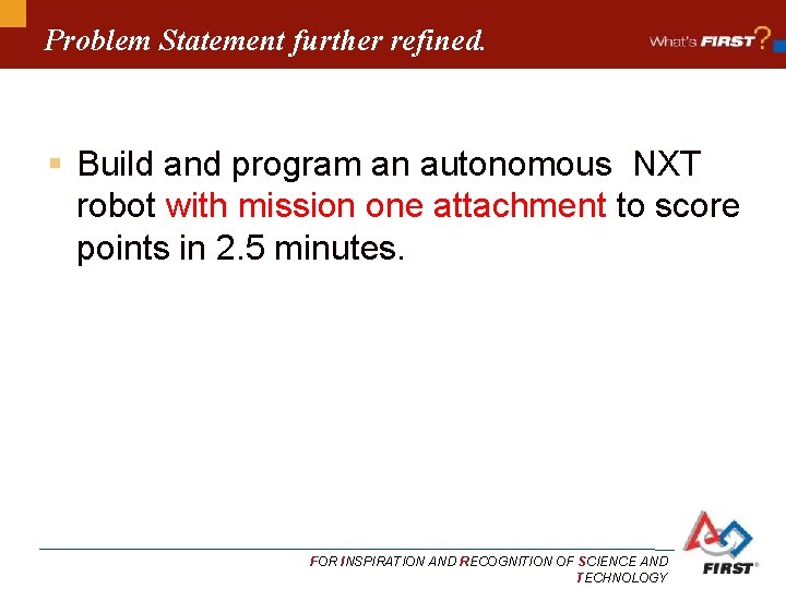Problem Statement further refined. § Build and program an autonomous NXT robot with mission