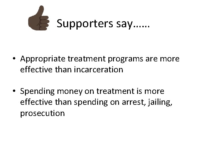 Supporters say…… • Appropriate treatment programs are more effective than incarceration • Spending money