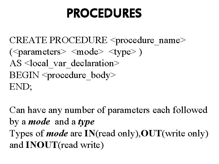 PROCEDURES CREATE PROCEDURE <procedure_name> (<parameters> <mode> <type> ) AS <local_var_declaration> BEGIN <procedure_body> END; Can