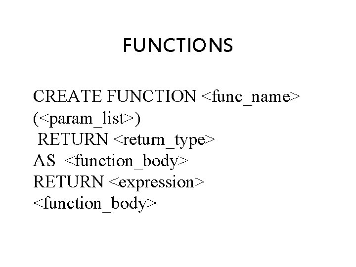 FUNCTIONS CREATE FUNCTION <func_name> (<param_list>) RETURN <return_type> AS <function_body> RETURN <expression> <function_body> 