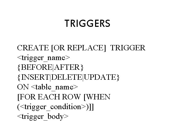 TRIGGERS CREATE [OR REPLACE] TRIGGER <trigger_name> {BEFORE|AFTER} {INSERT|DELETE|UPDATE} ON <table_name> [FOR EACH ROW [WHEN