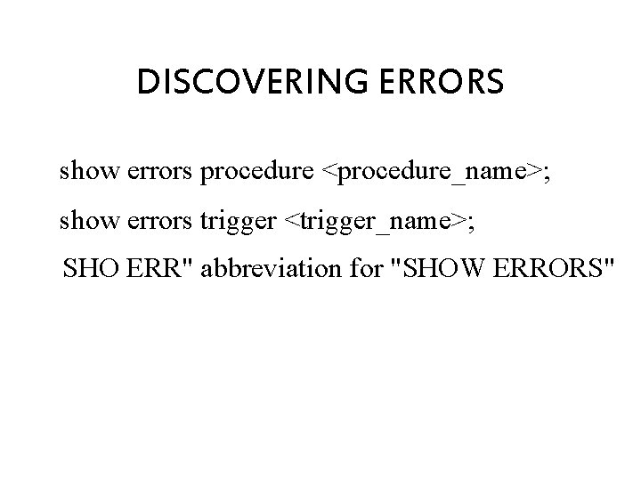 DISCOVERING ERRORS show errors procedure <procedure_name>; show errors trigger <trigger_name>; SHO ERR" abbreviation for