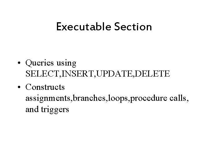 Executable Section • Queries using SELECT, INSERT, UPDATE, DELETE • Constructs assignments, branches, loops,